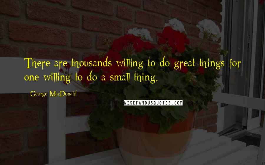 George MacDonald Quotes: There are thousands willing to do great things for one willing to do a small thing.