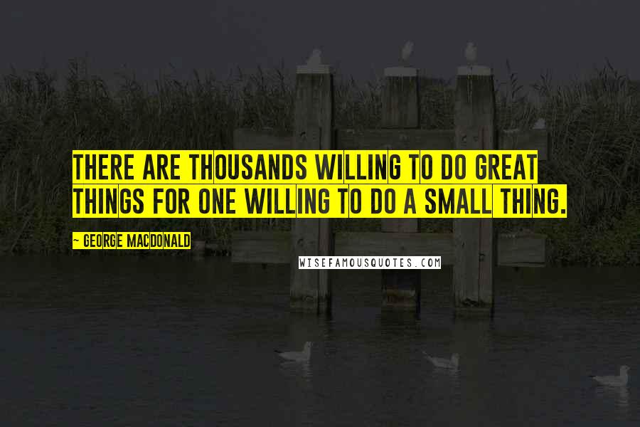 George MacDonald Quotes: There are thousands willing to do great things for one willing to do a small thing.