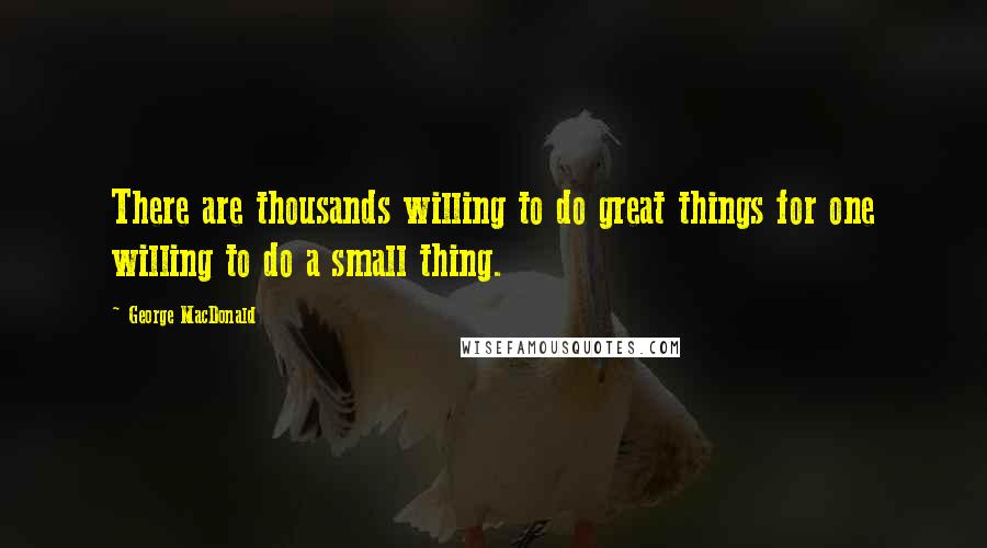 George MacDonald Quotes: There are thousands willing to do great things for one willing to do a small thing.