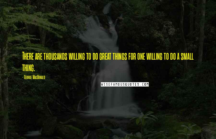 George MacDonald Quotes: There are thousands willing to do great things for one willing to do a small thing.