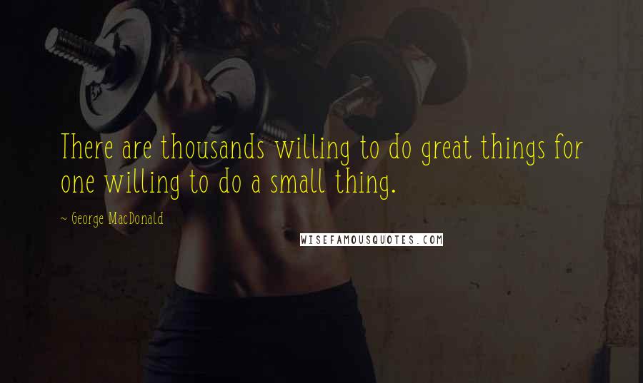 George MacDonald Quotes: There are thousands willing to do great things for one willing to do a small thing.