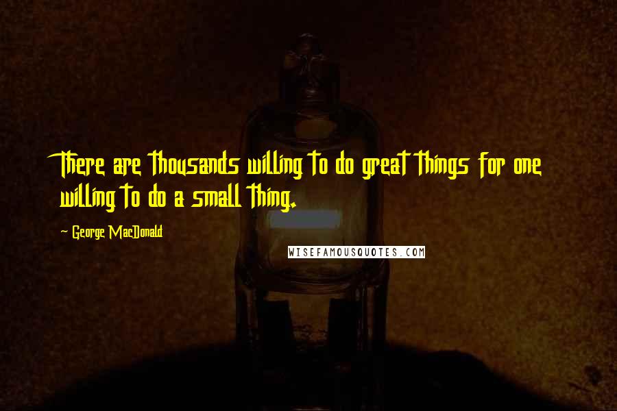 George MacDonald Quotes: There are thousands willing to do great things for one willing to do a small thing.