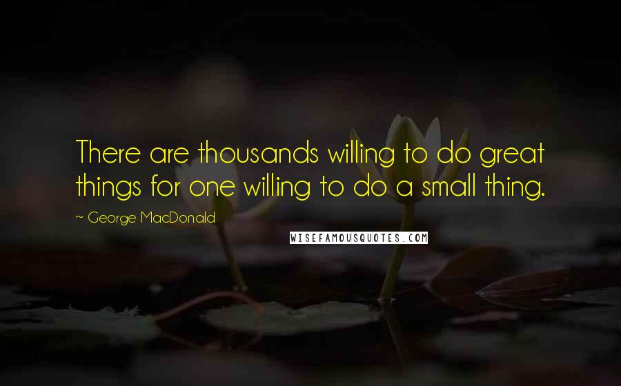 George MacDonald Quotes: There are thousands willing to do great things for one willing to do a small thing.