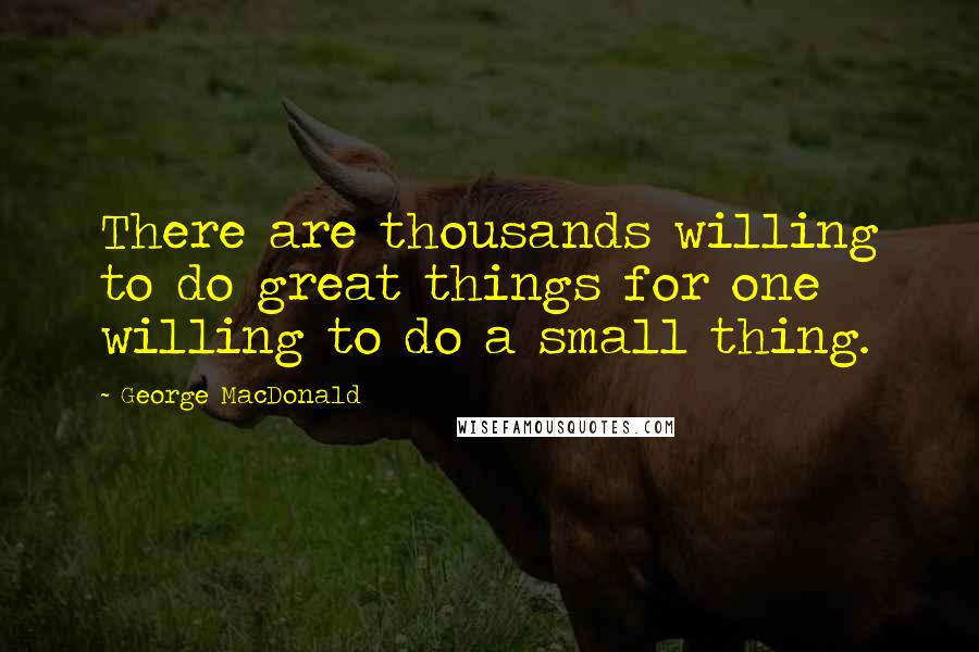 George MacDonald Quotes: There are thousands willing to do great things for one willing to do a small thing.