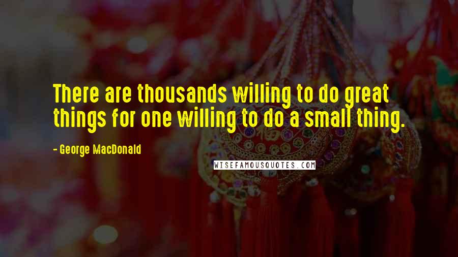 George MacDonald Quotes: There are thousands willing to do great things for one willing to do a small thing.