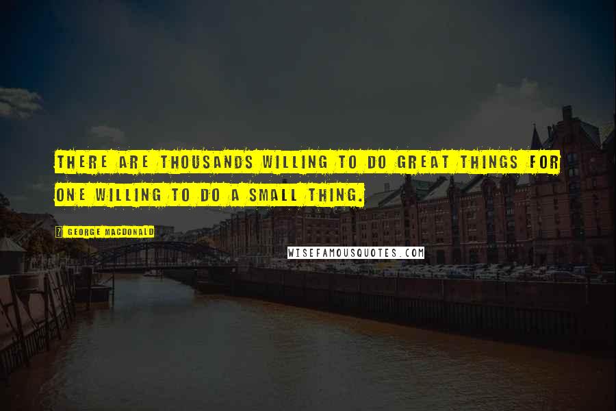 George MacDonald Quotes: There are thousands willing to do great things for one willing to do a small thing.