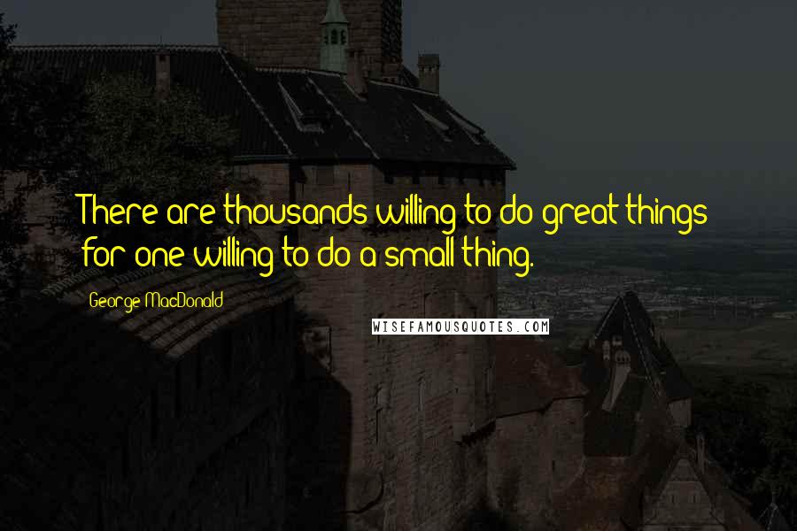 George MacDonald Quotes: There are thousands willing to do great things for one willing to do a small thing.