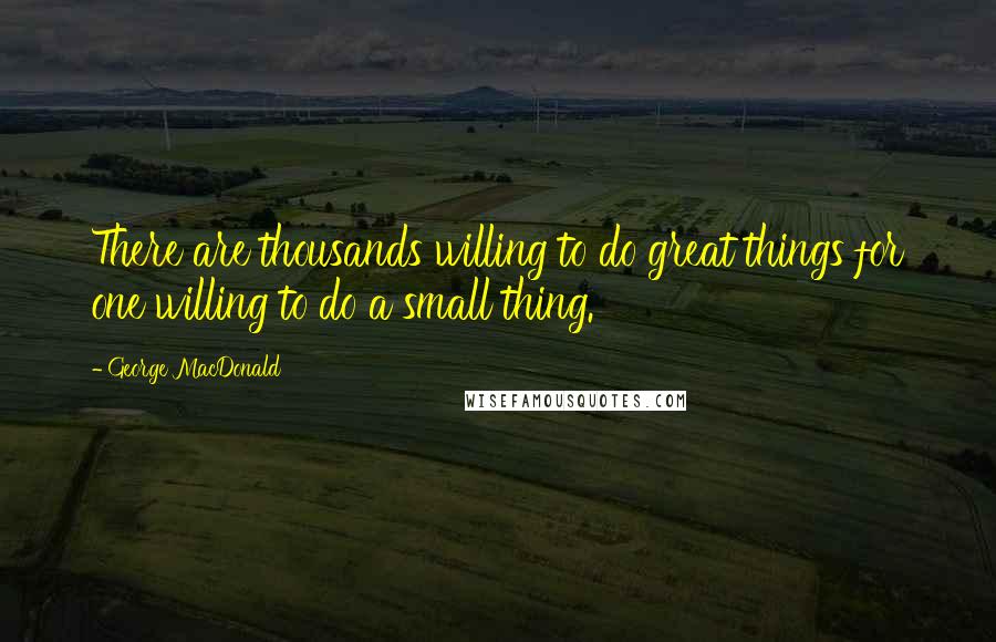 George MacDonald Quotes: There are thousands willing to do great things for one willing to do a small thing.