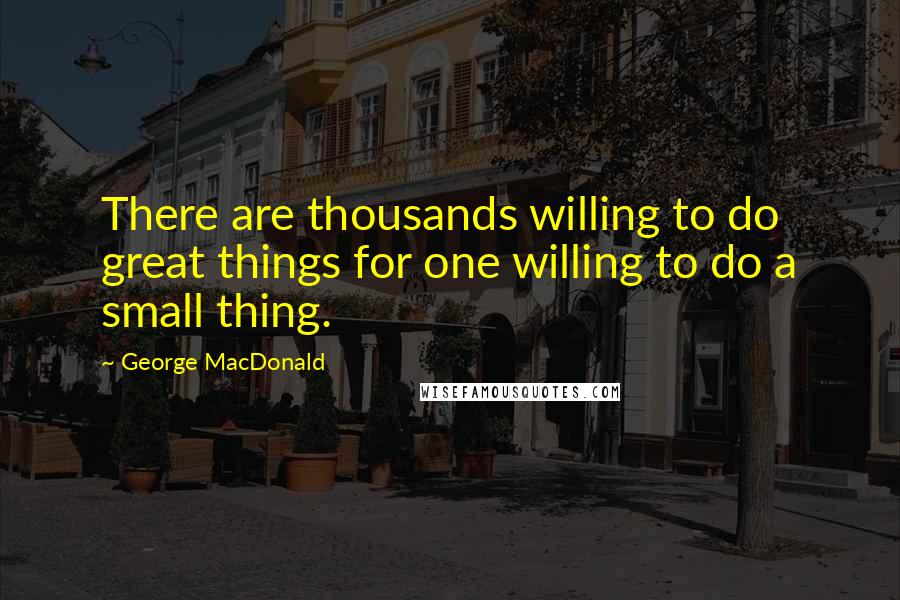 George MacDonald Quotes: There are thousands willing to do great things for one willing to do a small thing.