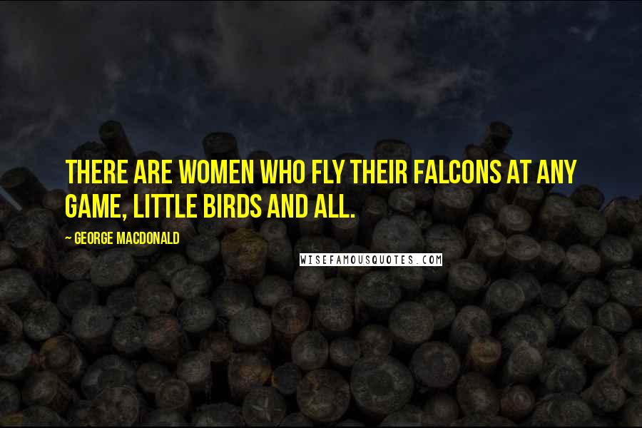 George MacDonald Quotes: There are women who fly their falcons at any game, little birds and all.