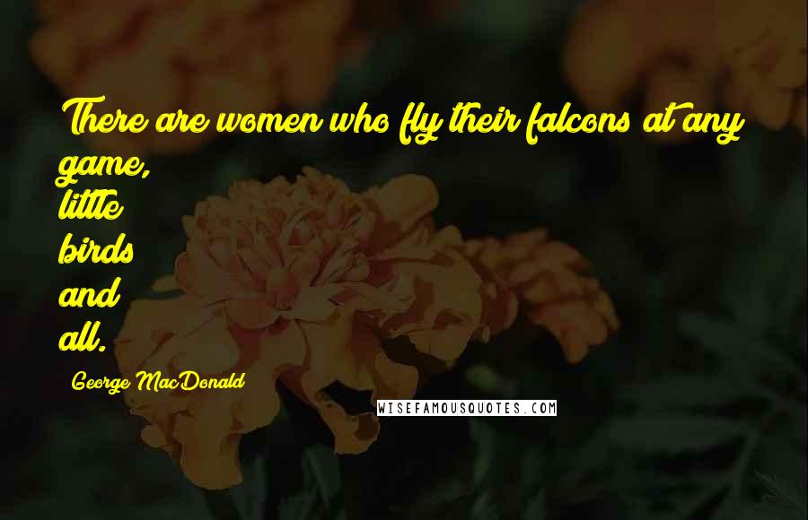 George MacDonald Quotes: There are women who fly their falcons at any game, little birds and all.