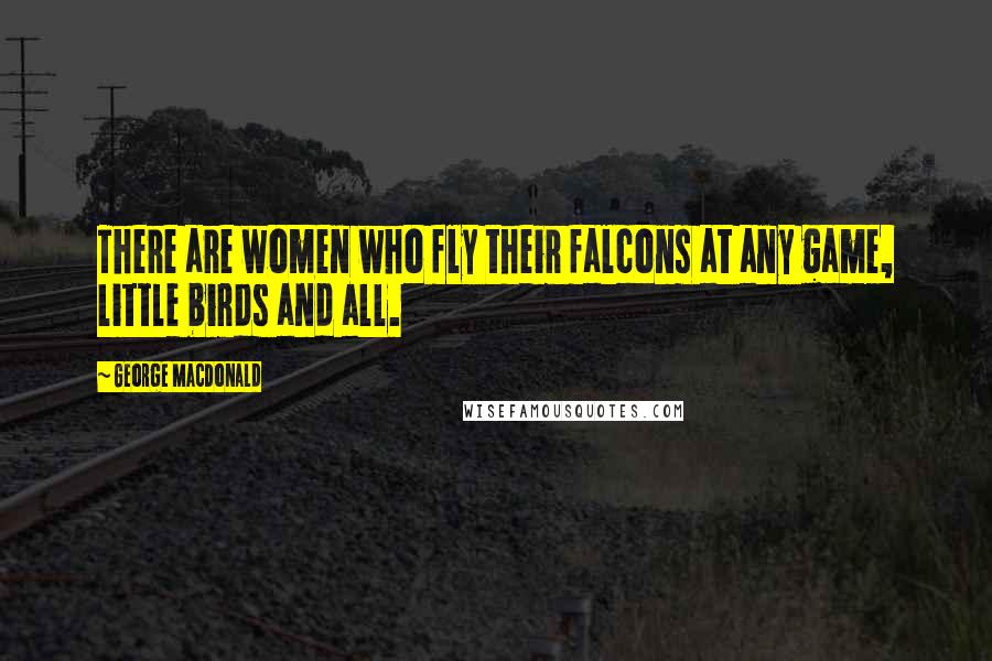 George MacDonald Quotes: There are women who fly their falcons at any game, little birds and all.