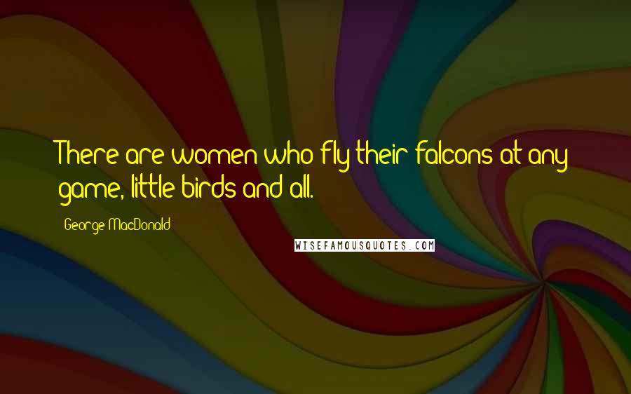 George MacDonald Quotes: There are women who fly their falcons at any game, little birds and all.