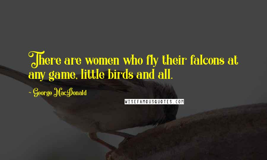 George MacDonald Quotes: There are women who fly their falcons at any game, little birds and all.