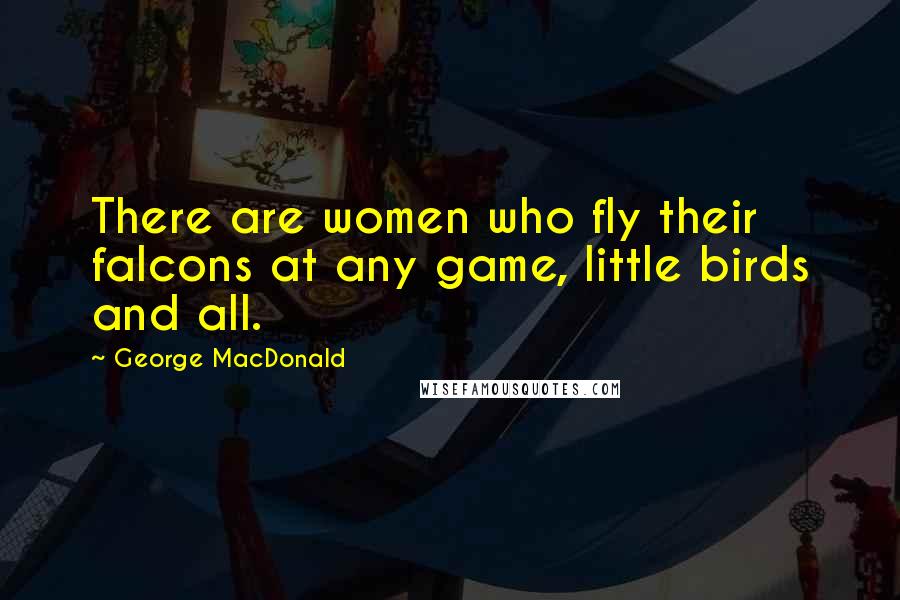 George MacDonald Quotes: There are women who fly their falcons at any game, little birds and all.
