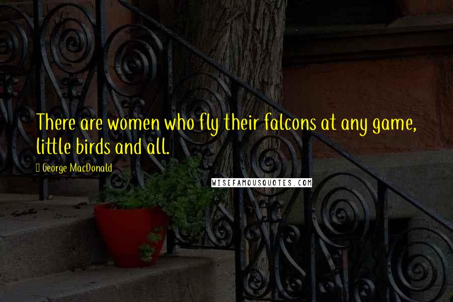 George MacDonald Quotes: There are women who fly their falcons at any game, little birds and all.