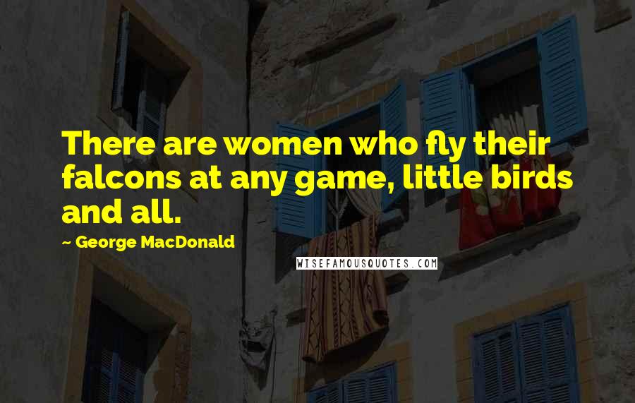 George MacDonald Quotes: There are women who fly their falcons at any game, little birds and all.