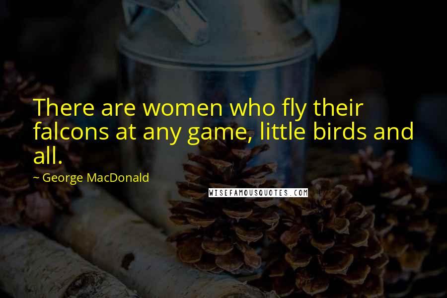 George MacDonald Quotes: There are women who fly their falcons at any game, little birds and all.