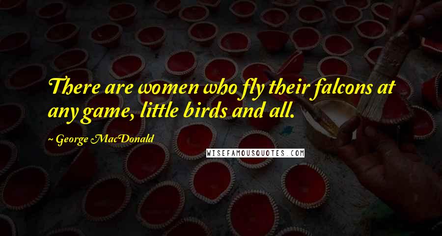 George MacDonald Quotes: There are women who fly their falcons at any game, little birds and all.