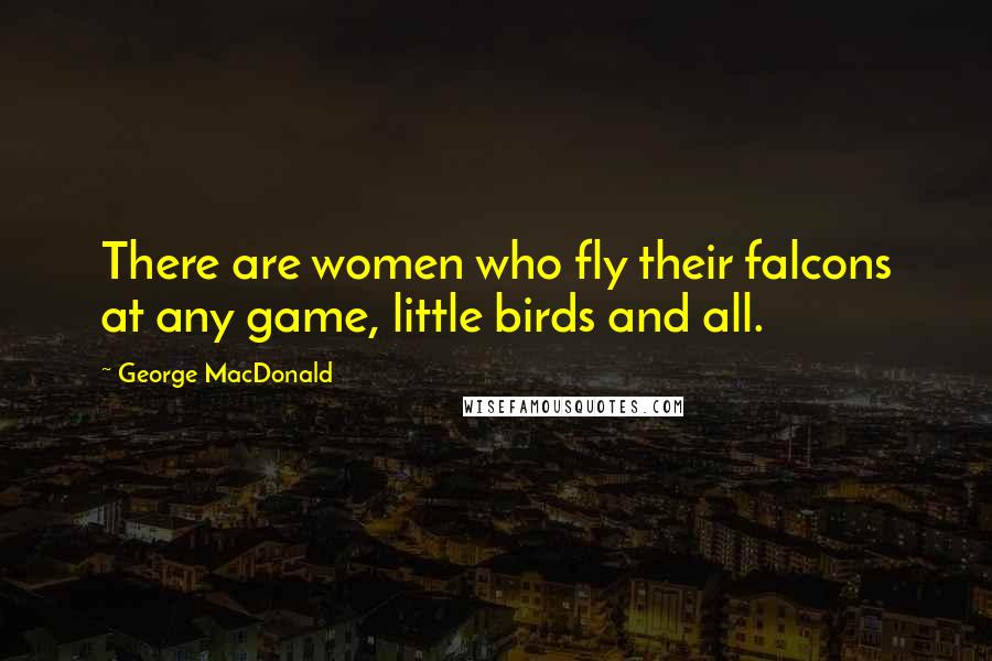 George MacDonald Quotes: There are women who fly their falcons at any game, little birds and all.