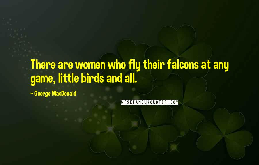 George MacDonald Quotes: There are women who fly their falcons at any game, little birds and all.