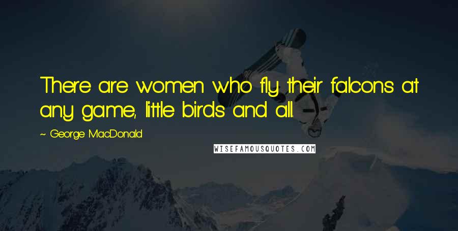 George MacDonald Quotes: There are women who fly their falcons at any game, little birds and all.