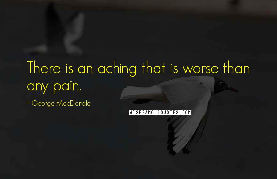 George MacDonald Quotes: There is an aching that is worse than any pain.