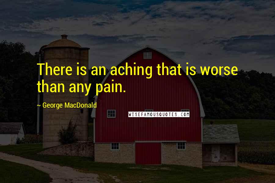 George MacDonald Quotes: There is an aching that is worse than any pain.