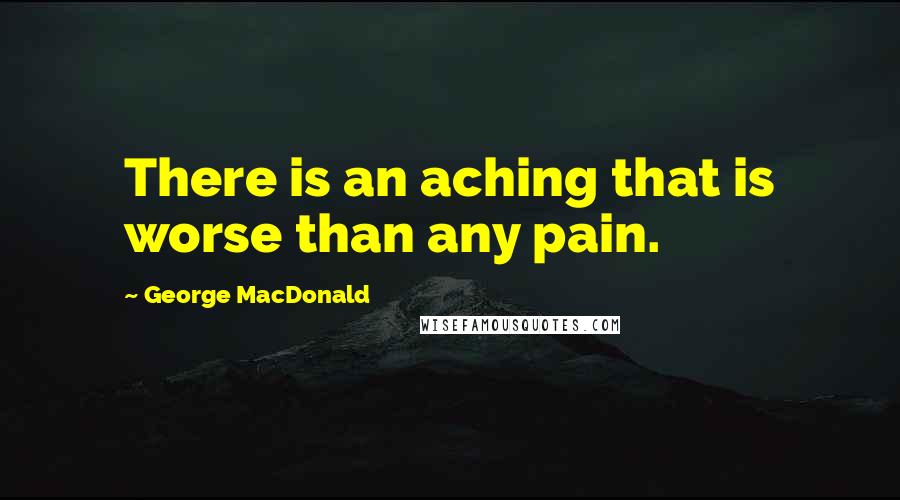 George MacDonald Quotes: There is an aching that is worse than any pain.