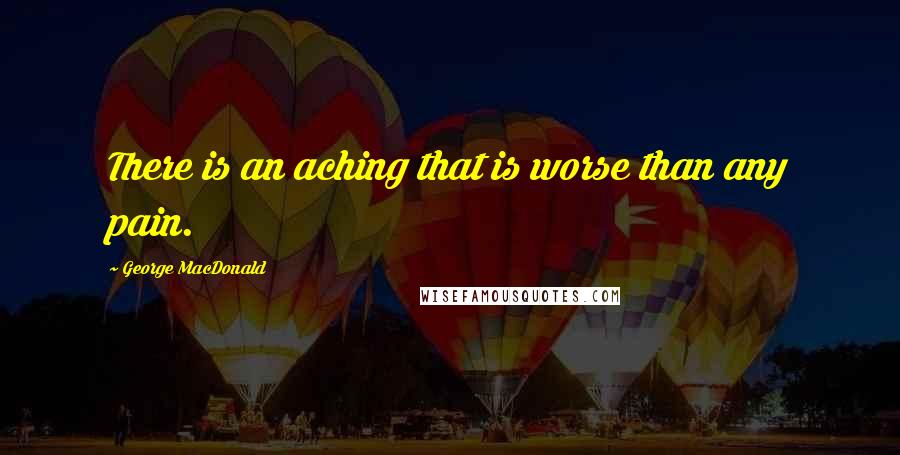 George MacDonald Quotes: There is an aching that is worse than any pain.