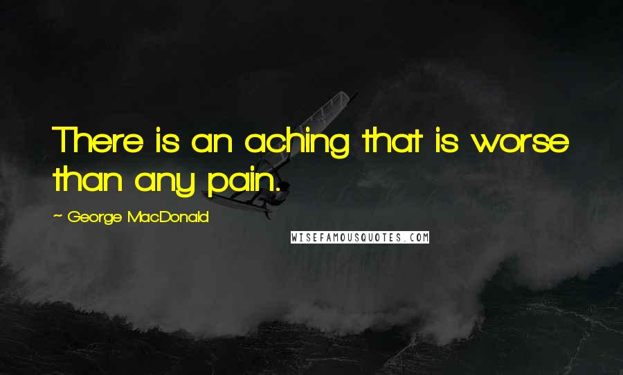 George MacDonald Quotes: There is an aching that is worse than any pain.