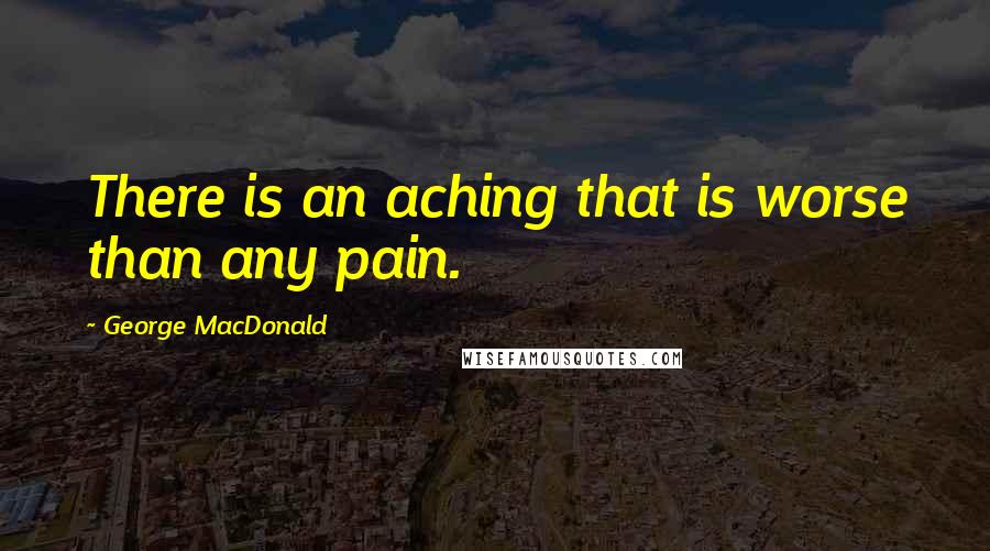 George MacDonald Quotes: There is an aching that is worse than any pain.