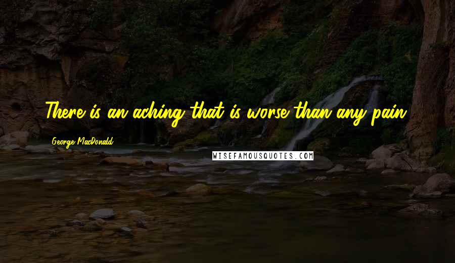 George MacDonald Quotes: There is an aching that is worse than any pain.