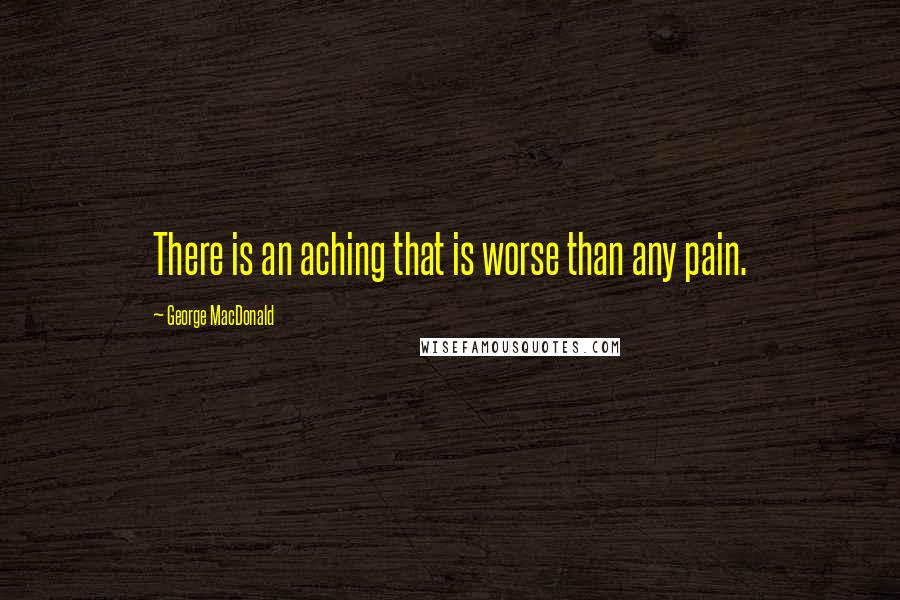 George MacDonald Quotes: There is an aching that is worse than any pain.