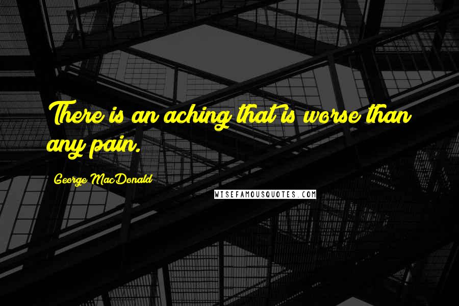 George MacDonald Quotes: There is an aching that is worse than any pain.