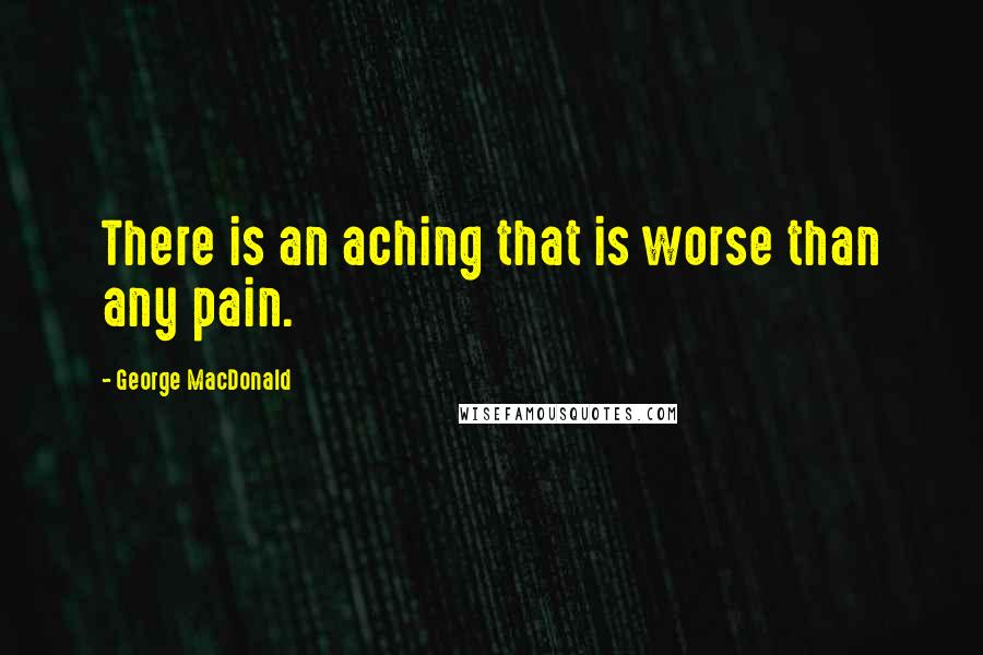 George MacDonald Quotes: There is an aching that is worse than any pain.