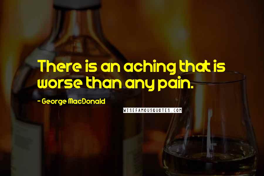 George MacDonald Quotes: There is an aching that is worse than any pain.