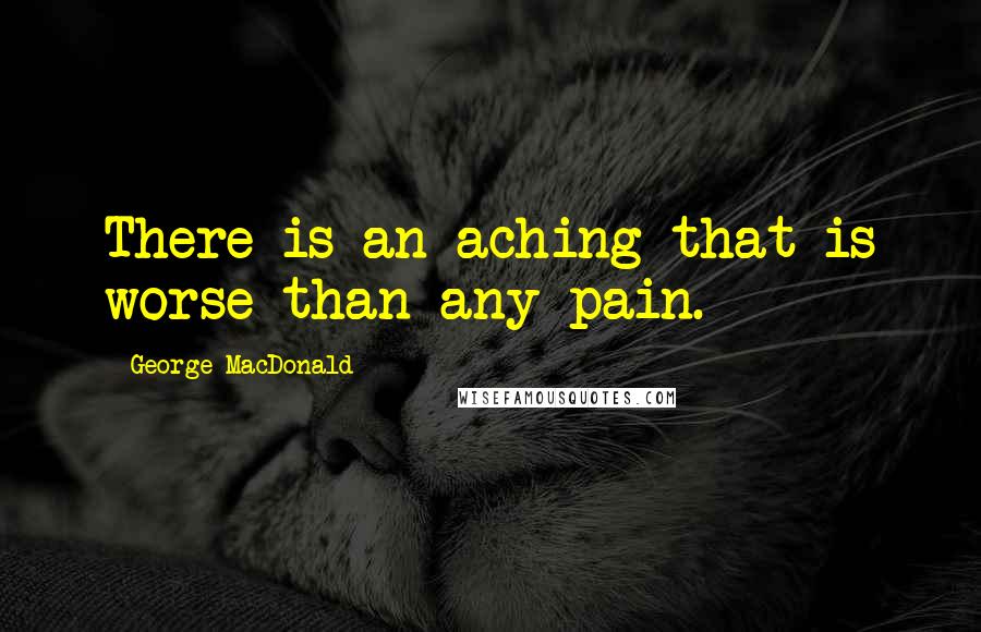 George MacDonald Quotes: There is an aching that is worse than any pain.