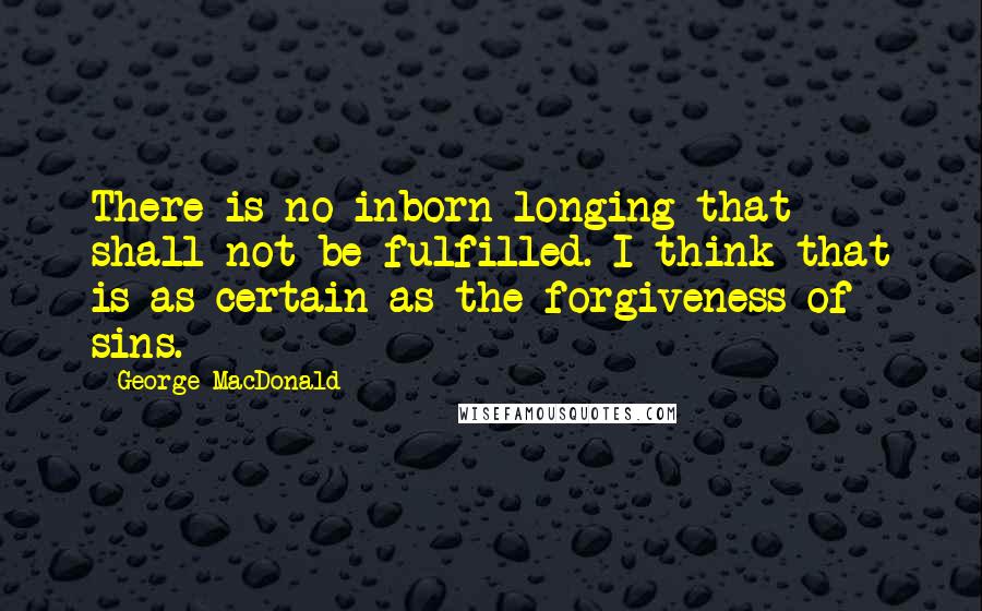 George MacDonald Quotes: There is no inborn longing that shall not be fulfilled. I think that is as certain as the forgiveness of sins.