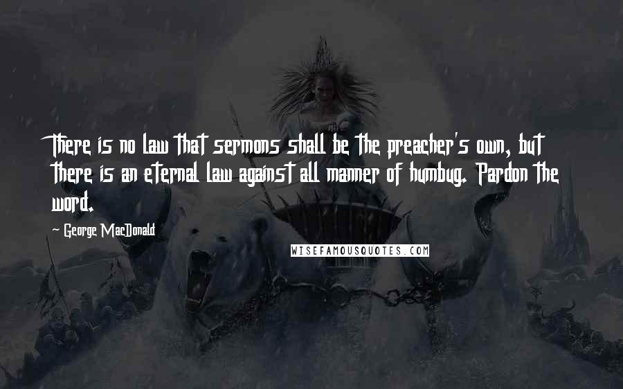 George MacDonald Quotes: There is no law that sermons shall be the preacher's own, but there is an eternal law against all manner of humbug. Pardon the word.