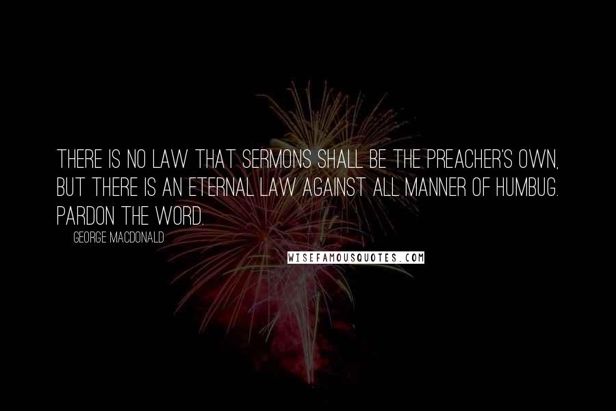 George MacDonald Quotes: There is no law that sermons shall be the preacher's own, but there is an eternal law against all manner of humbug. Pardon the word.