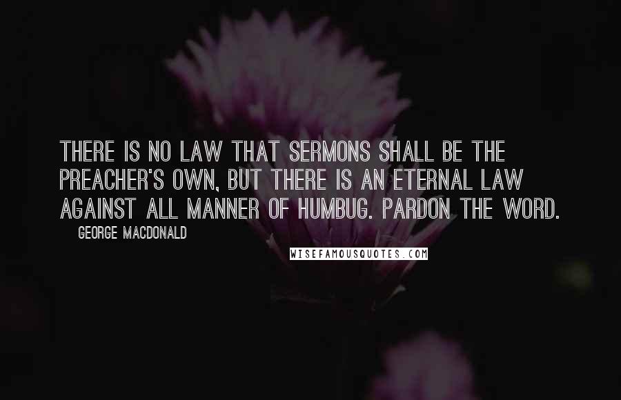 George MacDonald Quotes: There is no law that sermons shall be the preacher's own, but there is an eternal law against all manner of humbug. Pardon the word.