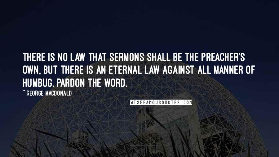 George MacDonald Quotes: There is no law that sermons shall be the preacher's own, but there is an eternal law against all manner of humbug. Pardon the word.