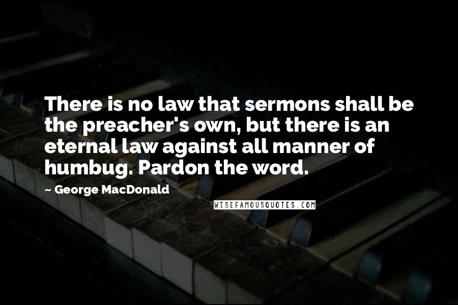 George MacDonald Quotes: There is no law that sermons shall be the preacher's own, but there is an eternal law against all manner of humbug. Pardon the word.