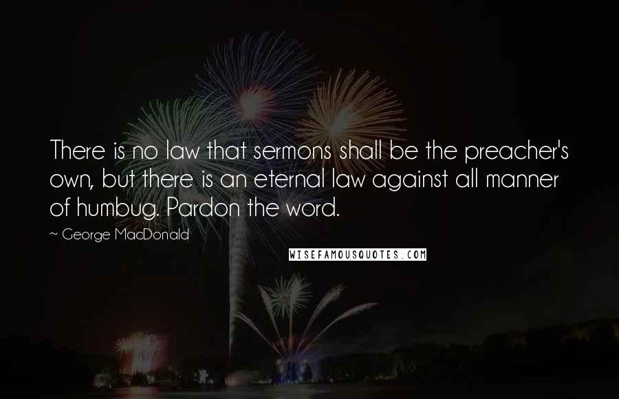George MacDonald Quotes: There is no law that sermons shall be the preacher's own, but there is an eternal law against all manner of humbug. Pardon the word.