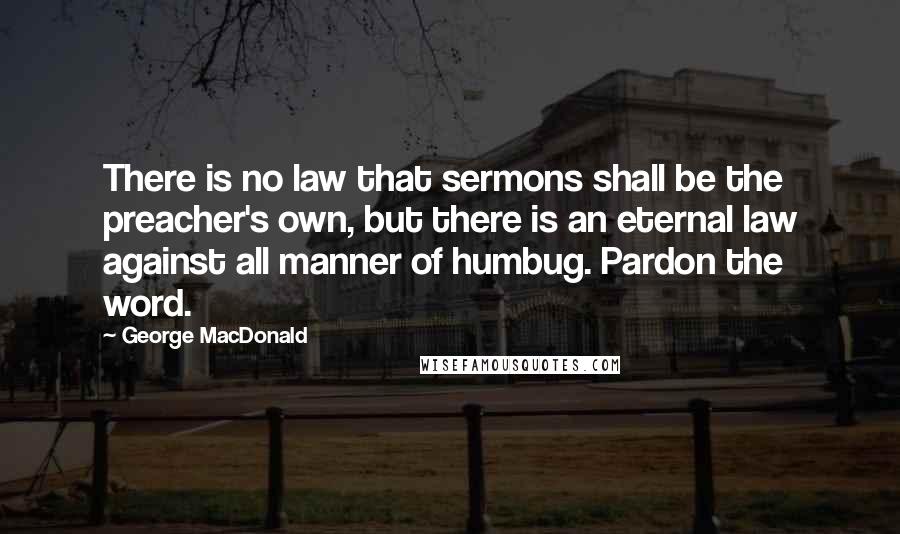 George MacDonald Quotes: There is no law that sermons shall be the preacher's own, but there is an eternal law against all manner of humbug. Pardon the word.