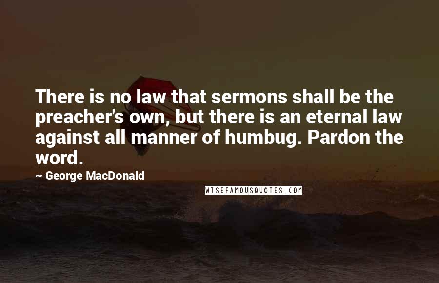 George MacDonald Quotes: There is no law that sermons shall be the preacher's own, but there is an eternal law against all manner of humbug. Pardon the word.