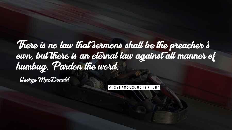 George MacDonald Quotes: There is no law that sermons shall be the preacher's own, but there is an eternal law against all manner of humbug. Pardon the word.