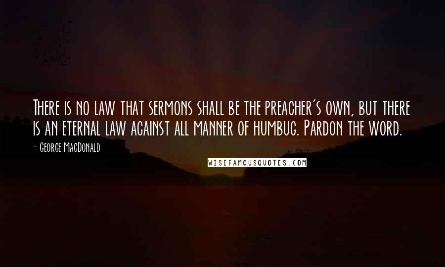 George MacDonald Quotes: There is no law that sermons shall be the preacher's own, but there is an eternal law against all manner of humbug. Pardon the word.