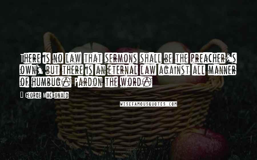 George MacDonald Quotes: There is no law that sermons shall be the preacher's own, but there is an eternal law against all manner of humbug. Pardon the word.